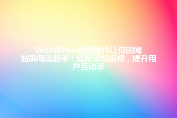 WordPress视频插件让你的网站瞬间活起来！轻松添加视频，提升用户互动率 一
