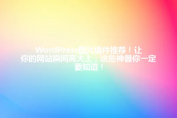 WordPress图片插件推荐!让你的网站瞬间高大上,这些神器你一定要知道! 一