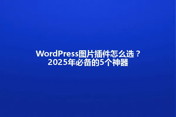 WordPress图片插件怎么选?2025年必备的5个神器 一