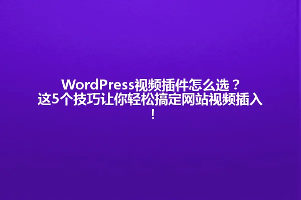 WordPress视频插件怎么选?这5个技巧让你轻松搞定网站视频插入! 一