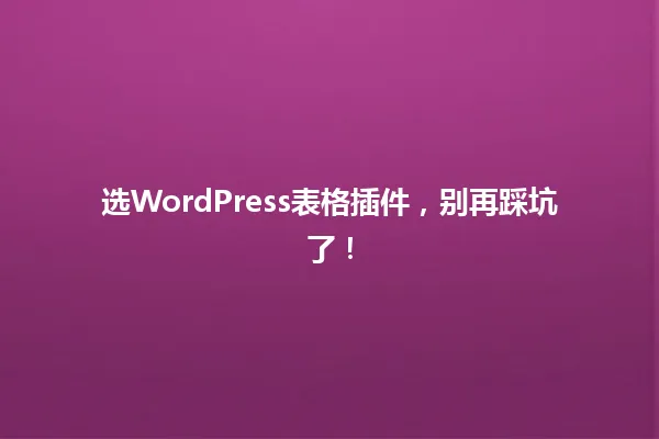 选WordPress表格插件,别再踩坑了! 一