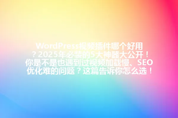 WordPress视频插件哪个好用？2025年必装的5大神器大公开！你是不是也遇到过视频加载慢、SEO优化难的问题？这篇告诉你怎么选！ 一