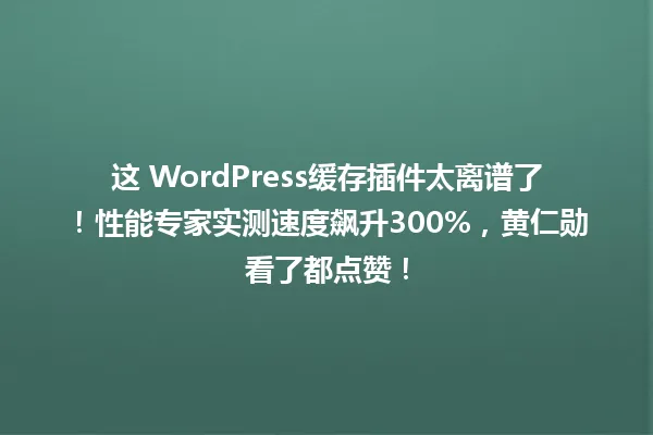 这 WordPress缓存插件太离谱了！性能专家实测速度飙升300%，黄仁勋看了都点赞！ 一