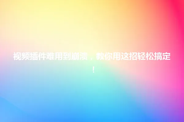 视频插件难用到崩溃，教你用这招轻松搞定！ 一