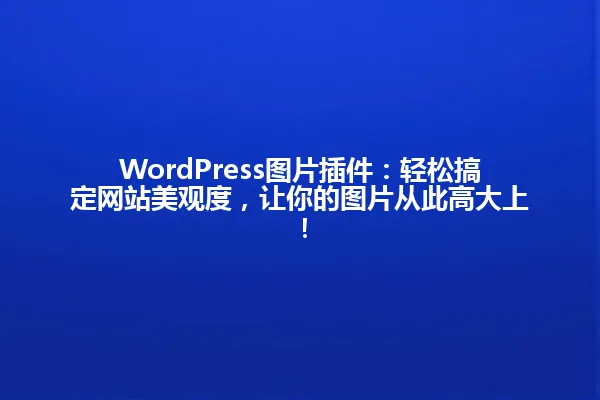 WordPress图片插件:轻松搞定网站美观度,让你的图片从此高大上! 一