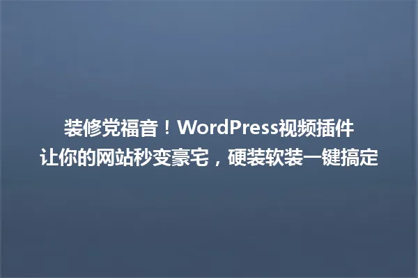 装修党福音!WordPress视频插件让你的网站秒变豪宅,硬装软装一键搞定 一