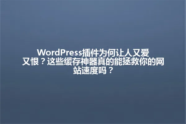 WordPress插件为何让人又爱又恨?这些缓存神器真的能拯救你的网站速度吗? 一