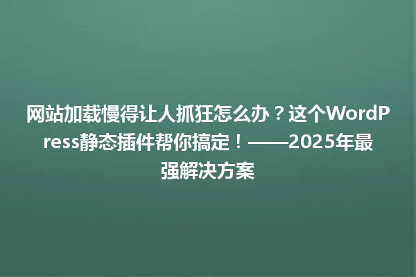 网站加载慢得让人抓狂怎么办?这个WordPress静态插件帮你搞定!——2025年最强解决方案 一