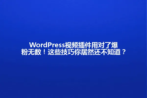 WordPress视频插件用对了爆粉无数！这些技巧你居然还不知道？ 一