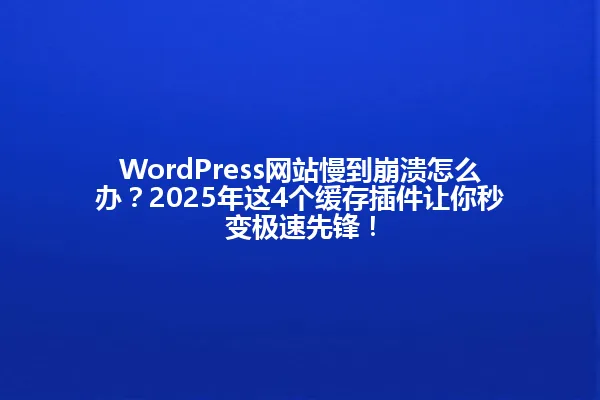 WordPress网站慢到崩溃怎么办?2025年这4个缓存插件让你秒变极速先锋! 一