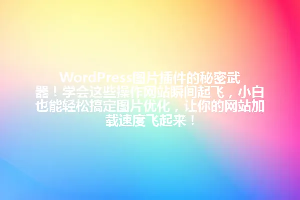 WordPress图片插件的秘密武器!学会这些操作网站瞬间起飞,小白也能轻松搞定图片优化,让你的网站加载速度飞起来! 一