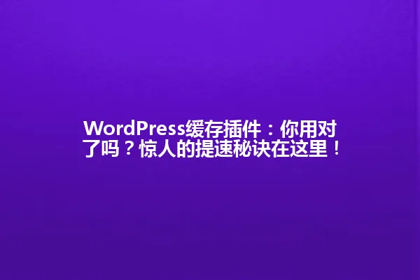WordPress缓存插件:你用对了吗?惊人的提速秘诀在这里! 一