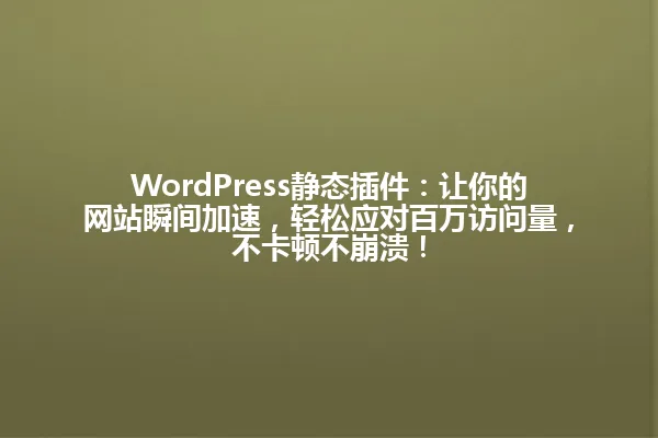 WordPress静态插件：让你的网站瞬间加速，轻松应对百万访问量，不卡顿不崩溃！ 一