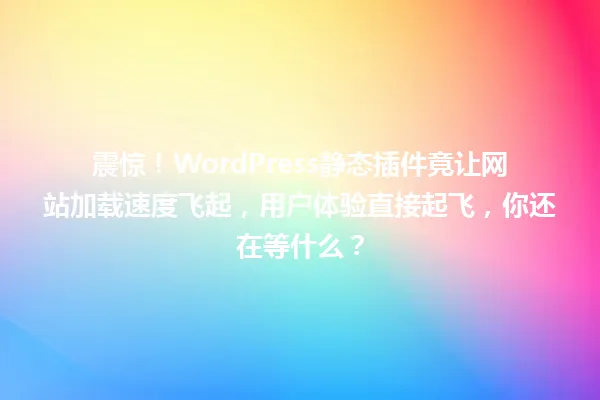震惊！WordPress静态插件竟让网站加载速度飞起，用户体验直接起飞，你还在等什么？ 一