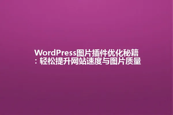 WordPress图片插件优化秘籍：轻松提升网站速度与图片质量 一