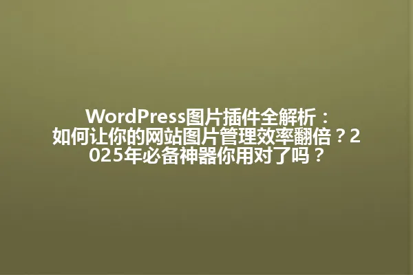 WordPress图片插件全解析:如何让你的网站图片管理效率翻倍?2025年必备神器你用对了吗? 一