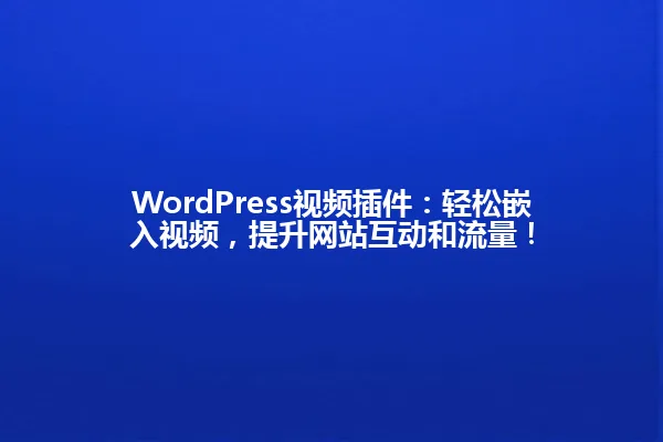 WordPress视频插件：轻松嵌入视频，提升网站互动和流量！ 一