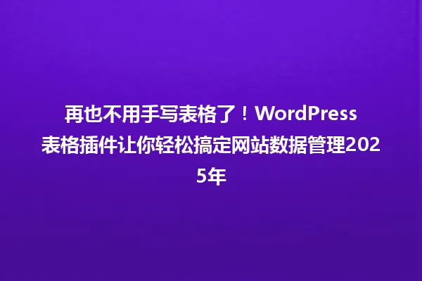 再也不用手写表格了！WordPress表格插件让你轻松搞定网站数据管理2025年 一