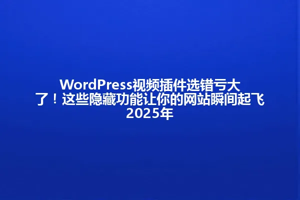 WordPress视频插件选错亏大了!这些隐藏功能让你的网站瞬间起飞2025年 一