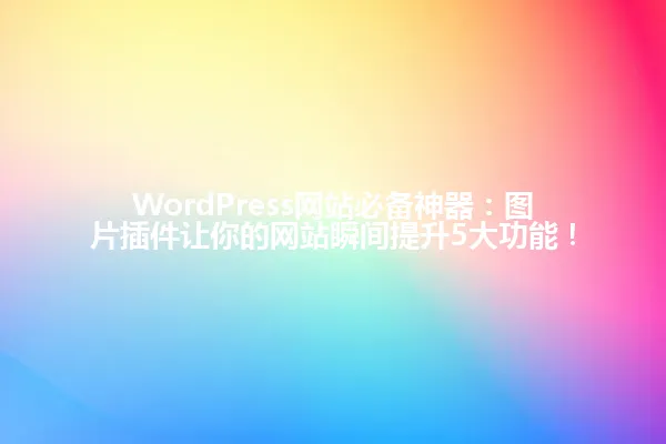 WordPress网站必备神器：图片插件让你的网站瞬间提升5大功能！ 一