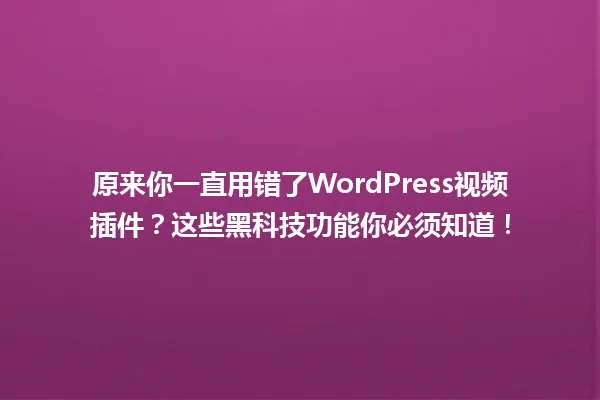 原来你一直用错了WordPress视频插件?这些黑科技功能你必须知道! 一