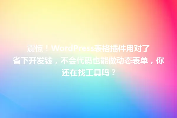 震惊！WordPress表格插件用对了省下开发钱，不会代码也能做动态表单，你还在找工具吗？ 一