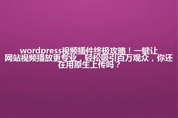 wordpress视频插件终极攻略!一键让网站视频播放更专业,轻松吸引百万观众,你还在用原生上传吗? 一