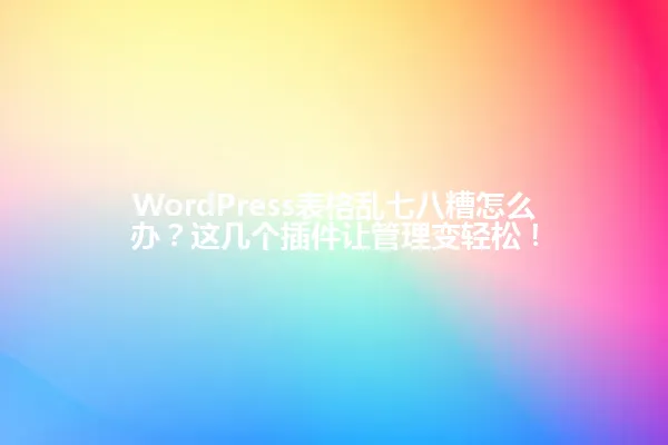 WordPress表格乱七八糟怎么办？这几个插件让管理变轻松！ 一