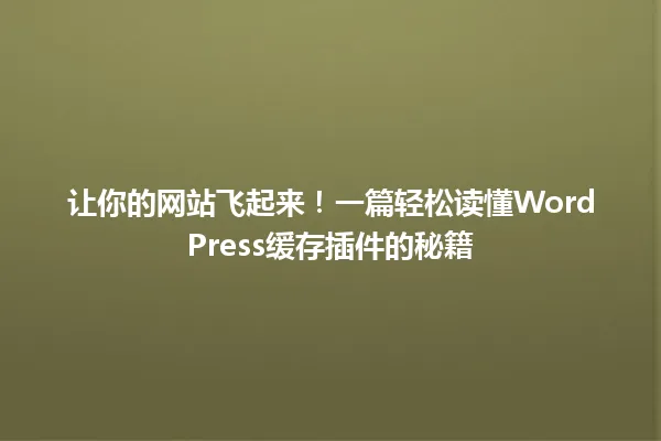 让你的网站飞起来!一篇轻松读懂WordPress缓存插件的秘籍 一