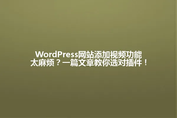 WordPress网站添加视频功能太麻烦?一篇文章教你选对插件! 一
