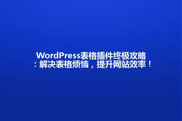 WordPress表格插件终极攻略：解决表格烦恼，提升网站效率！ 一