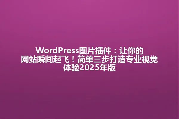 WordPress图片插件:让你的网站瞬间起飞!简单三步打造专业视觉体验2025年版 一