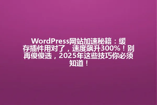 WordPress网站加速秘籍:缓存插件用对了,速度飙升300%!别再傻傻选,2025年这些技巧你必须知道! 一