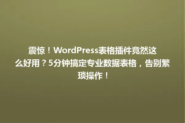 震惊!WordPress表格插件竟然这么好用?5分钟搞定专业数据表格,告别繁琐操作! 一