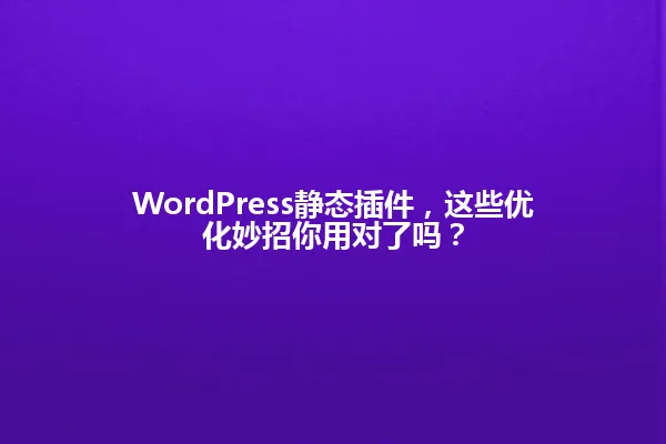 WordPress静态插件,这些优化妙招你用对了吗? 一