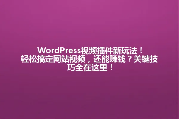 WordPress视频插件新玩法！轻松搞定网站视频，还能赚钱？关键技巧全在这里！ 一