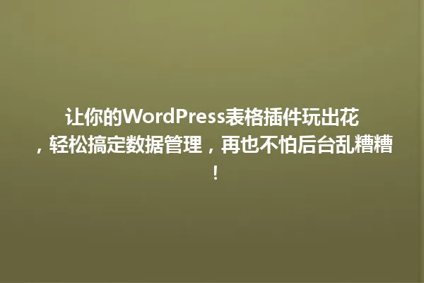 让你的WordPress表格插件玩出花,轻松搞定数据管理,再也不怕后台乱糟糟! 一