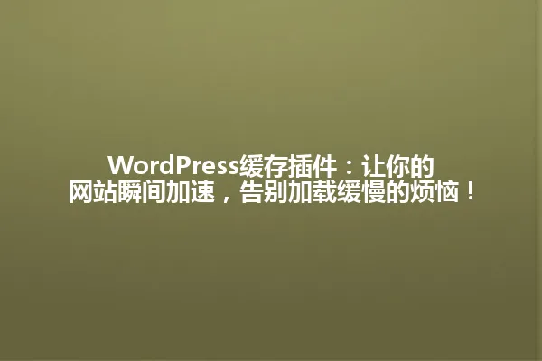 WordPress缓存插件:让你的网站瞬间加速,告别加载缓慢的烦恼! 一