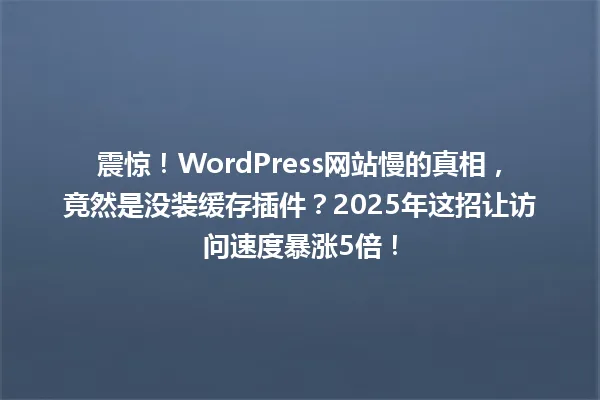 震惊!WordPress网站慢的真相,竟然是没装缓存插件?2025年这招让访问速度暴涨5倍! 一