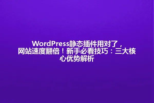 WordPress静态插件用对了,网站速度翻倍!新手必看技巧:三大核心优势解析 一