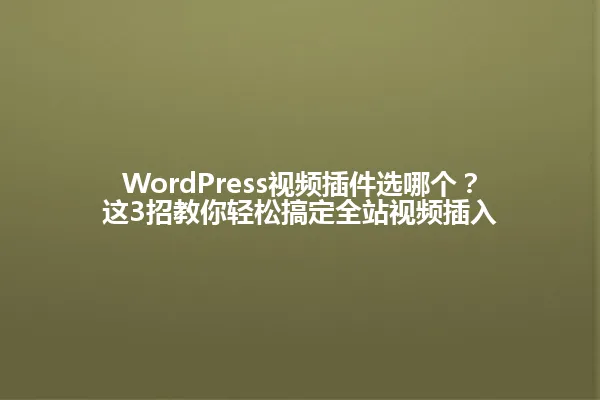 WordPress视频插件选哪个?这3招教你轻松搞定全站视频插入 一