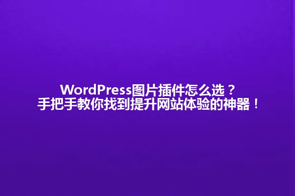WordPress图片插件怎么选?手把手教你找到提升网站体验的神器! 一