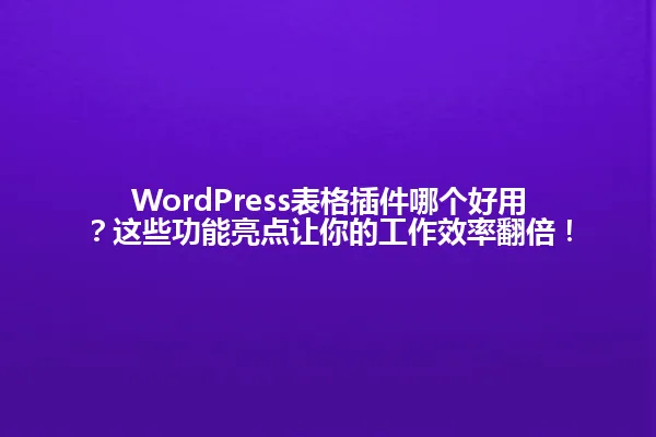 WordPress表格插件哪个好用?这些功能亮点让你的工作效率翻倍! 一