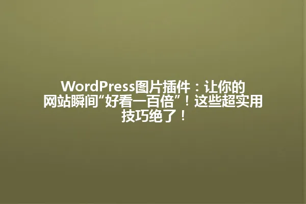 WordPress图片插件：让你的网站瞬间“好看一百倍”！这些超实用技巧绝了！ 一