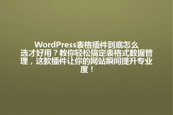 WordPress表格插件到底怎么选才好用?教你轻松搞定表格式数据管理,这款插件让你的网站瞬间提升专业度! 一