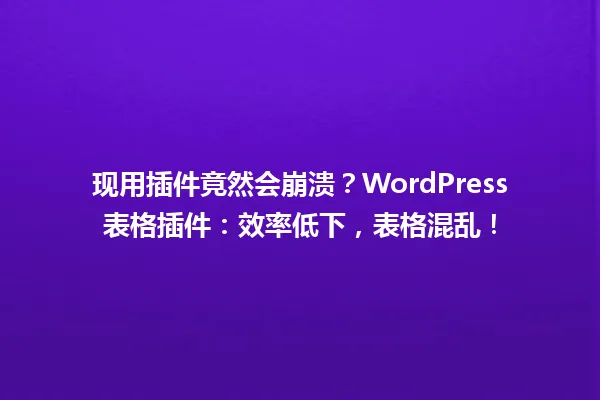 现用插件竟然会崩溃?WordPress表格插件:效率低下,表格混乱! 一