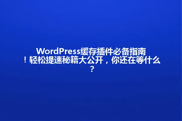 WordPress缓存插件必备指南!轻松提速秘籍大公开,你还在等什么? 一
