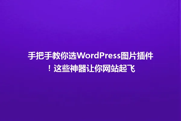 手把手教你选WordPress图片插件！这些神器让你网站起飞 一