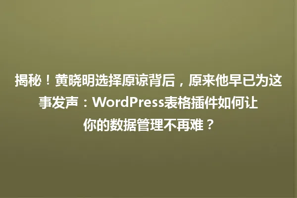 揭秘!黄晓明选择原谅背后,原来他早已为这事发声:WordPress表格插件如何让你的数据管理不再难? 一