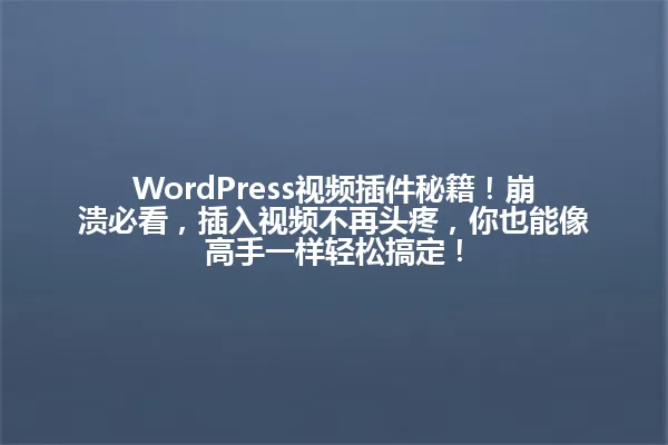WordPress视频插件秘籍！崩溃必看，插入视频不再头疼，你也能像高手一样轻松搞定！ 一